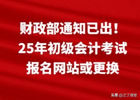 财政部通知，25年初级会计考试报名网站或将更换